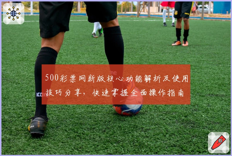500彩票网新版核心功能解析及使用技巧分享，快速掌握全面操作指南