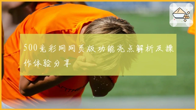 500竞彩网网页版功能亮点解析及操作体验分享