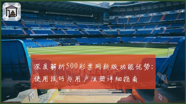 深度解析500彩票网新版功能优势：使用技巧与用户注册详细指南