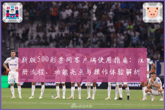新版500彩票网客户端使用指南:注册流程、功能亮点与操作体验解析详解