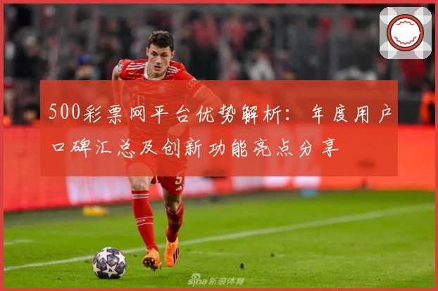 500彩票网平台优势解析：年度用户口碑汇总及创新功能亮点分享