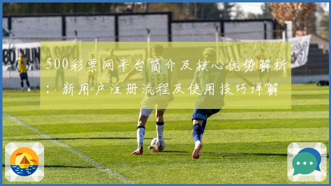 500彩票网平台简介及核心优势解析：新用户注册流程及使用技巧详解