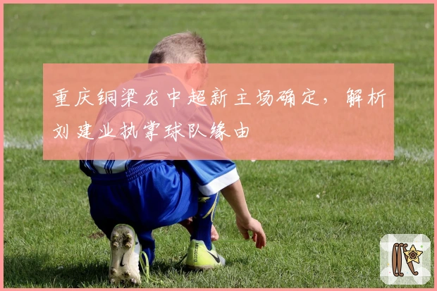 重庆铜梁龙中超新主场确定，解析刘建业执掌球队缘由