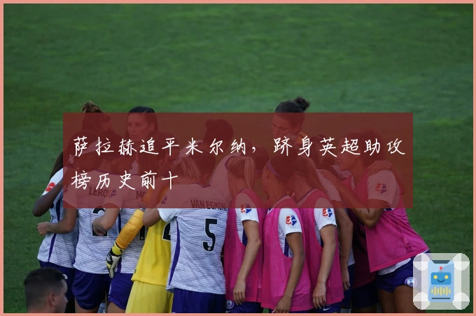 萨拉赫追平米尔纳，跻身英超助攻榜历史前十