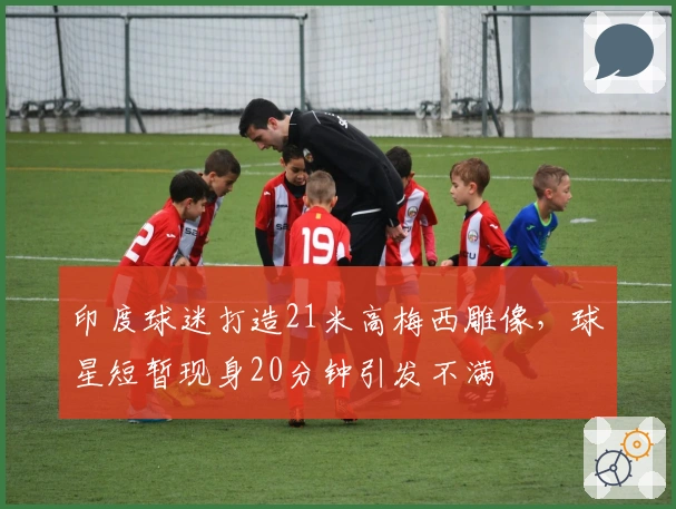 印度球迷打造21米高梅西雕像，球星短暂现身20分钟引发不满