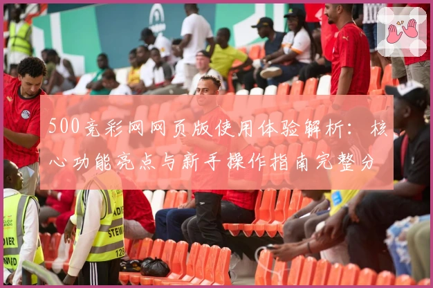 500竞彩网网页版使用体验解析：核心功能亮点与新手操作指南完整分析