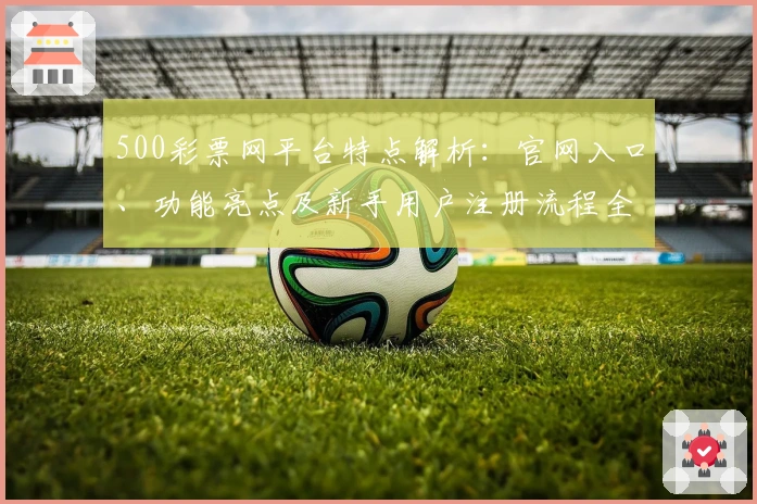 500彩票网平台特点解析:官网入口、功能亮点及新手用户注册流程全指南