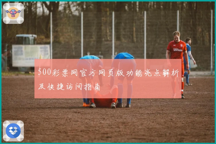 500彩票网官方网页版功能亮点解析及快捷访问指南