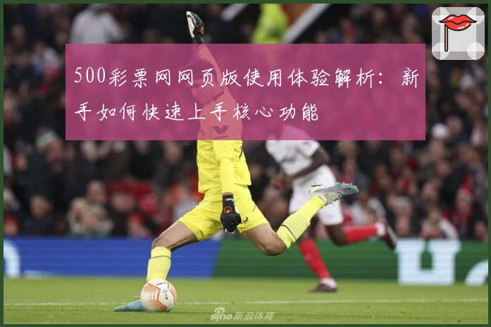 500彩票网网页版使用体验解析：新手如何快速上手核心功能