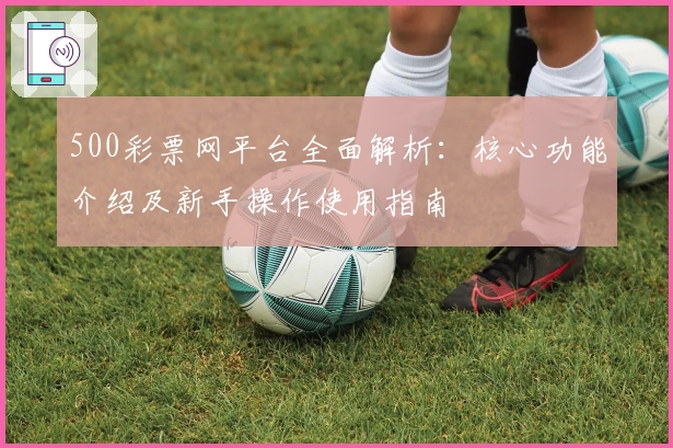 500彩票网平台全面解析:核心功能介绍及新手操作使用指南