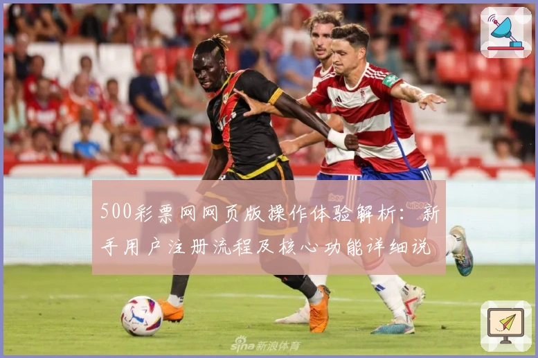 500彩票网网页版操作体验解析：新手用户注册流程及核心功能详细说明