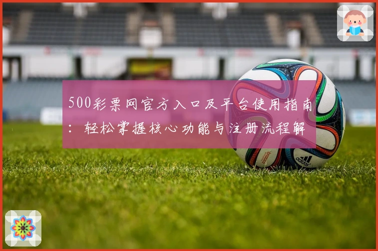 500彩票网官方入口及平台使用指南:轻松掌握核心功能与注册流程解析