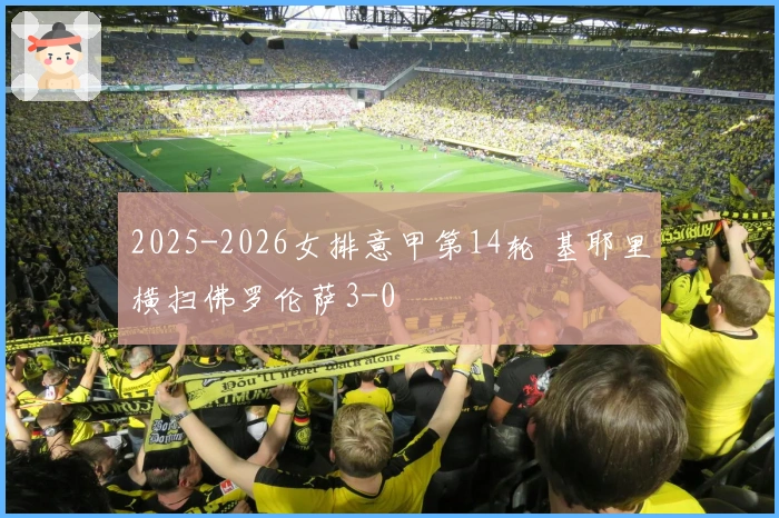 2025-2026女排意甲第14轮 基耶里横扫佛罗伦萨3-0