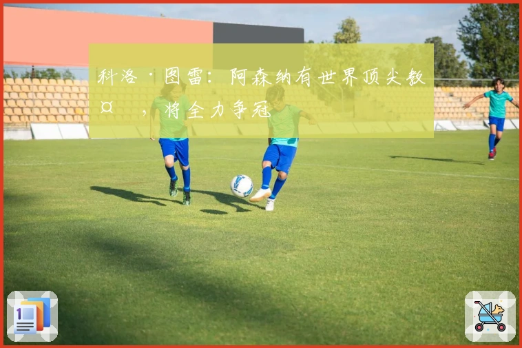 科洛·图雷：阿森纳有世界顶尖教头，将全力争冠