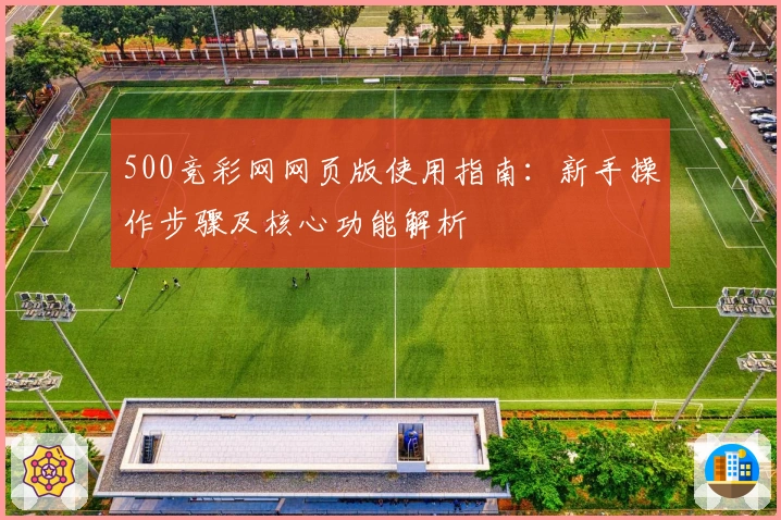 500竞彩网网页版使用指南:新手操作步骤及核心功能解析