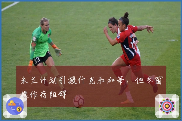 米兰计划引援什克和加蒂，但冬窗操作存阻碍