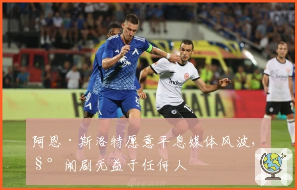 阿恩·斯洛特愿意平息媒体风波，称闹剧无益于任何人