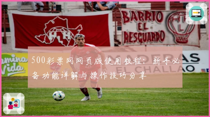 500彩票网网页版使用教程：新手必备功能详解与操作技巧分享