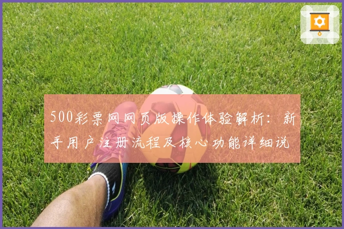 500彩票网网页版操作体验解析：新手用户注册流程及核心功能详细说明