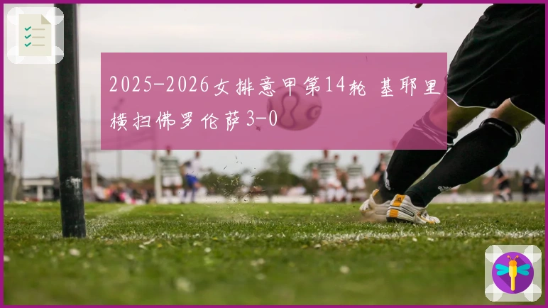 2025-2026女排意甲第14轮 基耶里横扫佛罗伦萨3-0