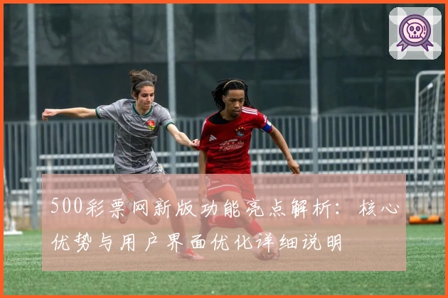 500彩票网新版功能亮点解析：核心优势与用户界面优化详细说明