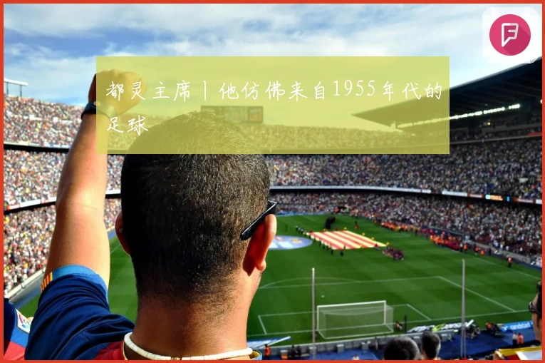 都灵主席丨他仿佛来自1955年代的足球