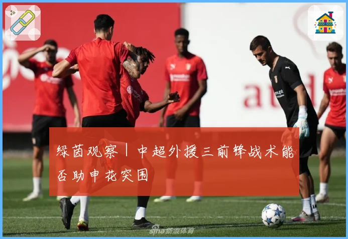 绿茵观察｜中超外援三前锋战术能否助申花突围