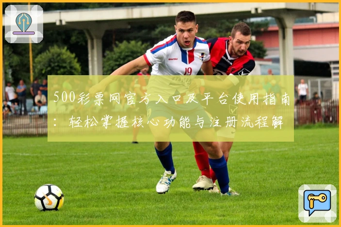 500彩票网官方入口及平台使用指南：轻松掌握核心功能与注册流程解析
