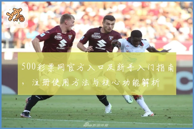 500彩票网官方入口及新手入门指南,注册使用方法与核心功能解析