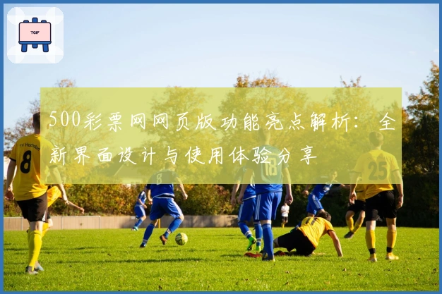 500彩票网网页版功能亮点解析：全新界面设计与使用体验分享