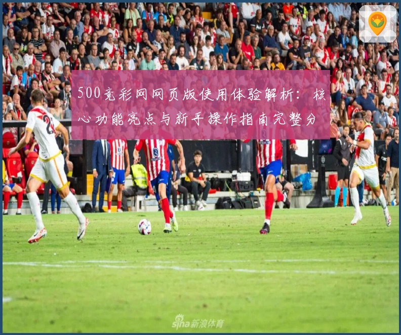 500竞彩网网页版使用体验解析:核心功能亮点与新手操作指南完整分析