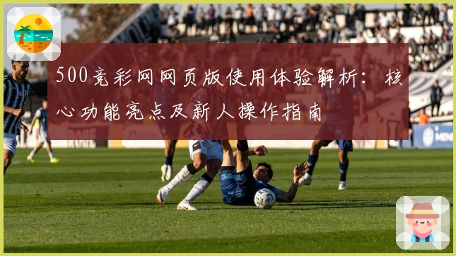 500竞彩网网页版使用体验解析：核心功能亮点及新人操作指南