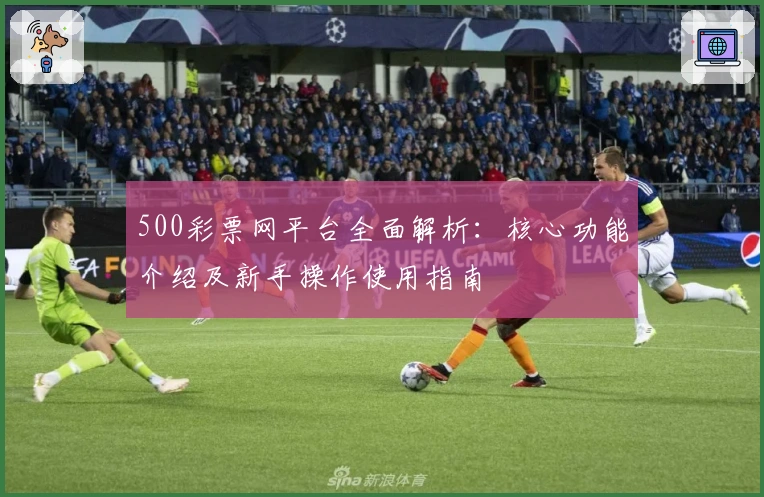500彩票网平台全面解析：核心功能介绍及新手操作使用指南