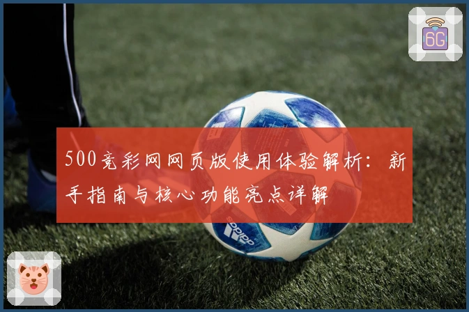 500竞彩网网页版使用体验解析：新手指南与核心功能亮点详解