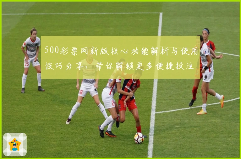 500彩票网新版核心功能解析与使用技巧分享，带你解锁更多便捷投注体验