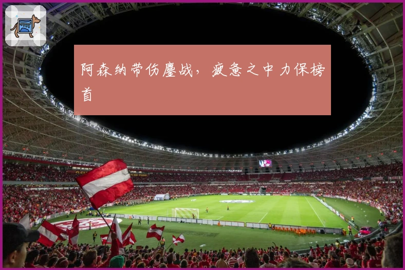 阿森纳带伤鏖战，疲惫之中力保榜首