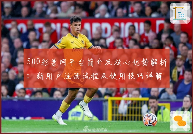 500彩票网平台简介及核心优势解析：新用户注册流程及使用技巧详解