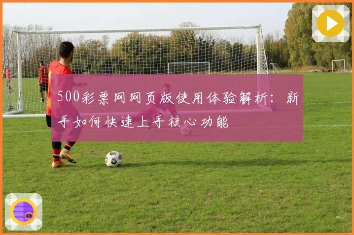 500彩票网网页版使用体验解析：新手如何快速上手核心功能