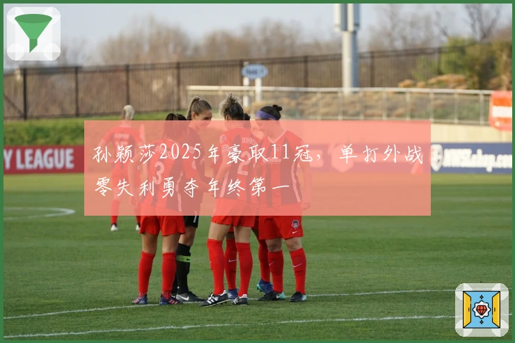 孙颖莎2025年豪取11冠，单打外战零失利勇夺年终第一