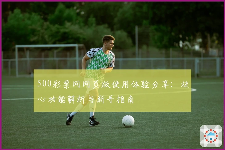 500彩票网网页版使用体验分享:核心功能解析与新手指南