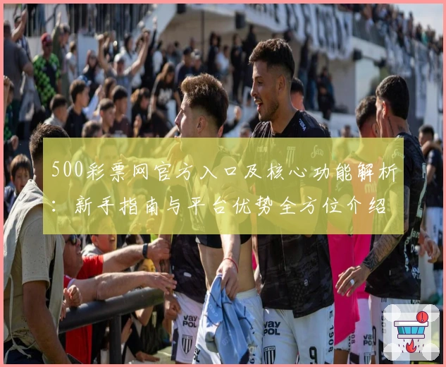 500彩票网官方入口及核心功能解析：新手指南与平台优势全方位介绍