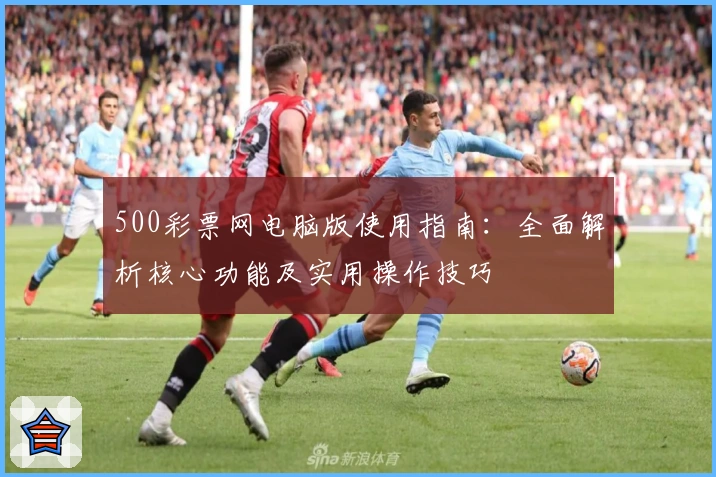 500彩票网电脑版使用指南：全面解析核心功能及实用操作技巧