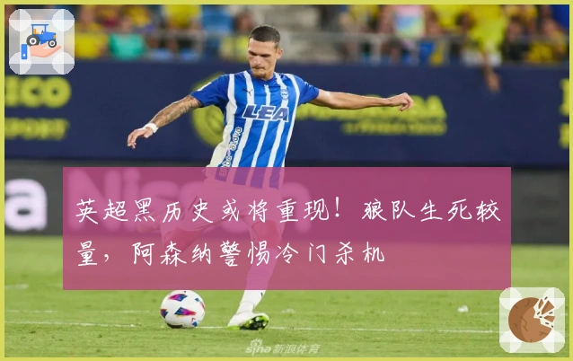 英超黑历史或将重现！狼队生死较量，阿森纳警惕冷门杀机