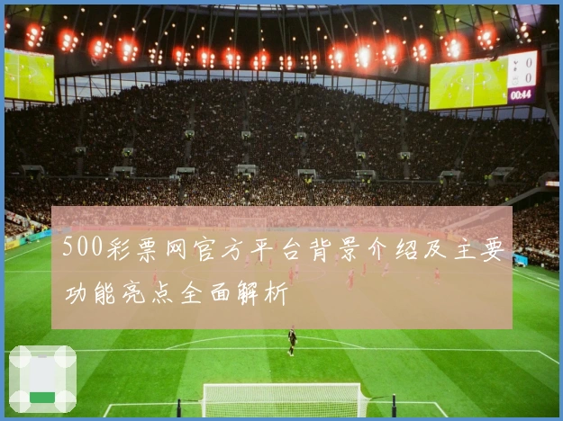 500彩票网官方平台背景介绍及主要功能亮点全面解析