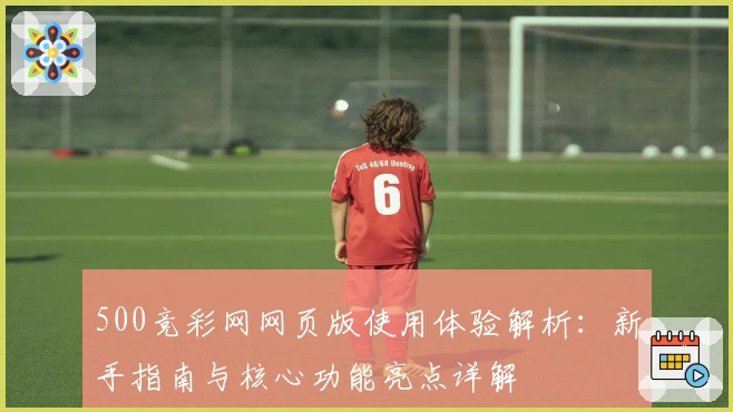 500竞彩网网页版使用体验解析：新手指南与核心功能亮点详解