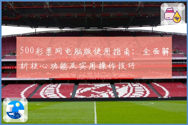 500彩票网电脑版使用指南:全面解析核心功能及实用操作技巧