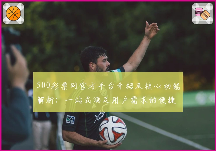 500彩票网官方平台介绍及核心功能解析：一站式满足用户需求的便捷选择