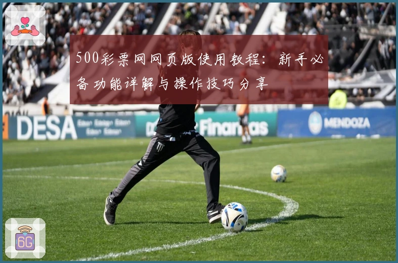 500彩票网网页版使用教程：新手必备功能详解与操作技巧分享