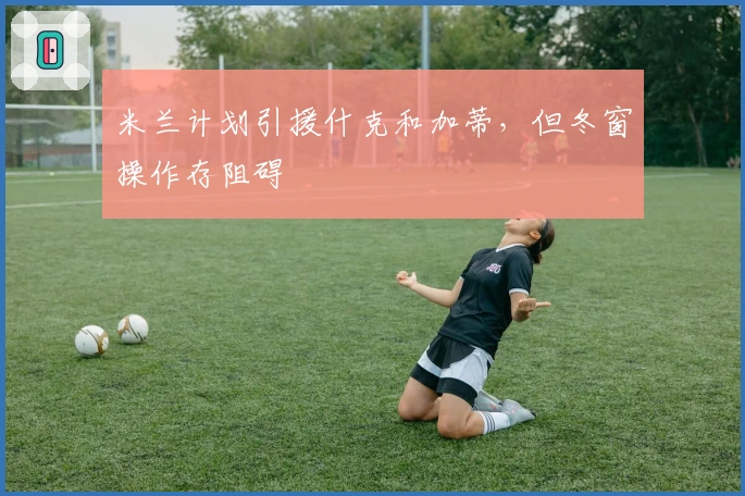 米兰计划引援什克和加蒂，但冬窗操作存阻碍