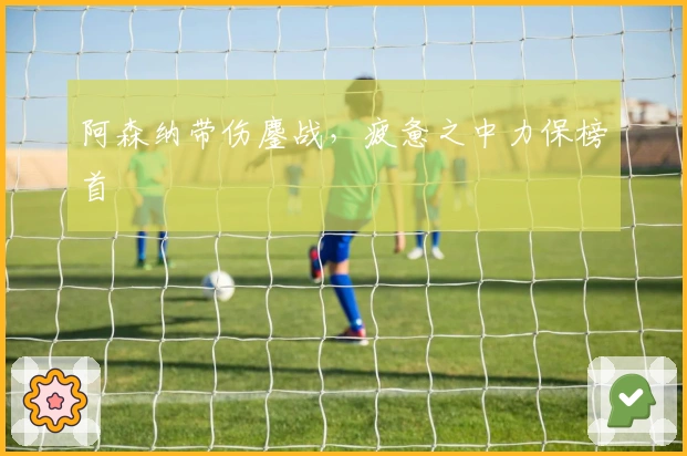 阿森纳带伤鏖战，疲惫之中力保榜首